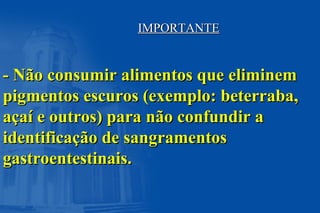 IMPORTANTEIMPORTANTE
- Não consumir alimentos que eliminem- Não consumir alimentos que eliminem
pigmentos escuros (exemplo: beterraba,pigmentos escuros (exemplo: beterraba,
açaí e outros) para não confundir aaçaí e outros) para não confundir a
identificação de sangramentosidentificação de sangramentos
gastroentestinais.gastroentestinais.
 