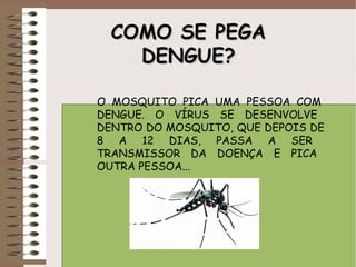 COMOCOMO SESE PEGAPEGA
DENGUE?DENGUE?
O MOSQUITO PICA UMA PESSOA COM
DENGUE. O VÍRUS SE DESENVOLVE
DENTRO DO MOSQUITO, QUE DEPOIS DE
8 A 12 DIAS, PASSA A SER
TRANSMISSOR DA DOENÇA E PICA
OUTRA PESSOA...