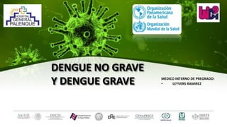 DENGUE NO GRAVE
Y DENGUE GRAVE MEDICO INTERNO DE PREGRADO:
• LEYVERS RAMIREZ
 