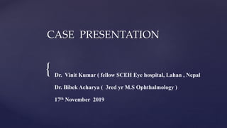 {
CASE PRESENTATION
Dr. Vinit Kumar ( fellow SCEH Eye hospital, Lahan , Nepal
Dr. Bibek Acharya ( 3red yr M.S Ophthalmology )
17th November 2019
 