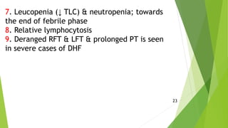 7. Leucopenia (↓ TLC) & neutropenia; towards
the end of febrile phase
8. Relative lymphocytosis
9. Deranged RFT & LFT & prolonged PT is seen
in severe cases of DHF
23
 