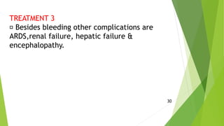 TREATMENT 3
Besides bleeding other complications are
ARDS,renal failure, hepatic failure &
encephalopathy.
30
 