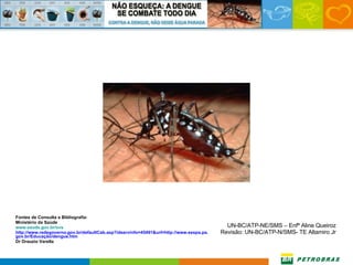 Fontes de Consulta e Bibliografia:  Ministério da Saúde www.saude.gov.br/svs http://www.redegoverno.gov.br/defaultCab.asp?idservinfo=45491&url=http://www.sespa.pa.gov.br/Educação/dengue.htm Dr Drauzio Varella UN-BC/ATP-NE/SMS – Enfª Aline Queiroz Revisão: UN-BC/ATP-N/SMS- TE Altamiro Jr 
