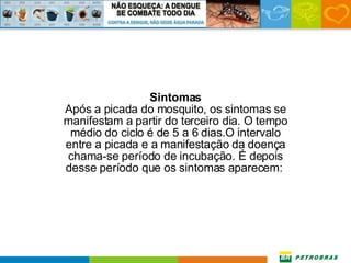 Sintomas Após a picada do mosquito, os sintomas se manifestam a partir do terceiro dia. O tempo médio do ciclo é de 5 a 6 dias.O intervalo entre a picada e a manifestação da doença chama-se período de incubação. É depois desse período que os sintomas aparecem:  