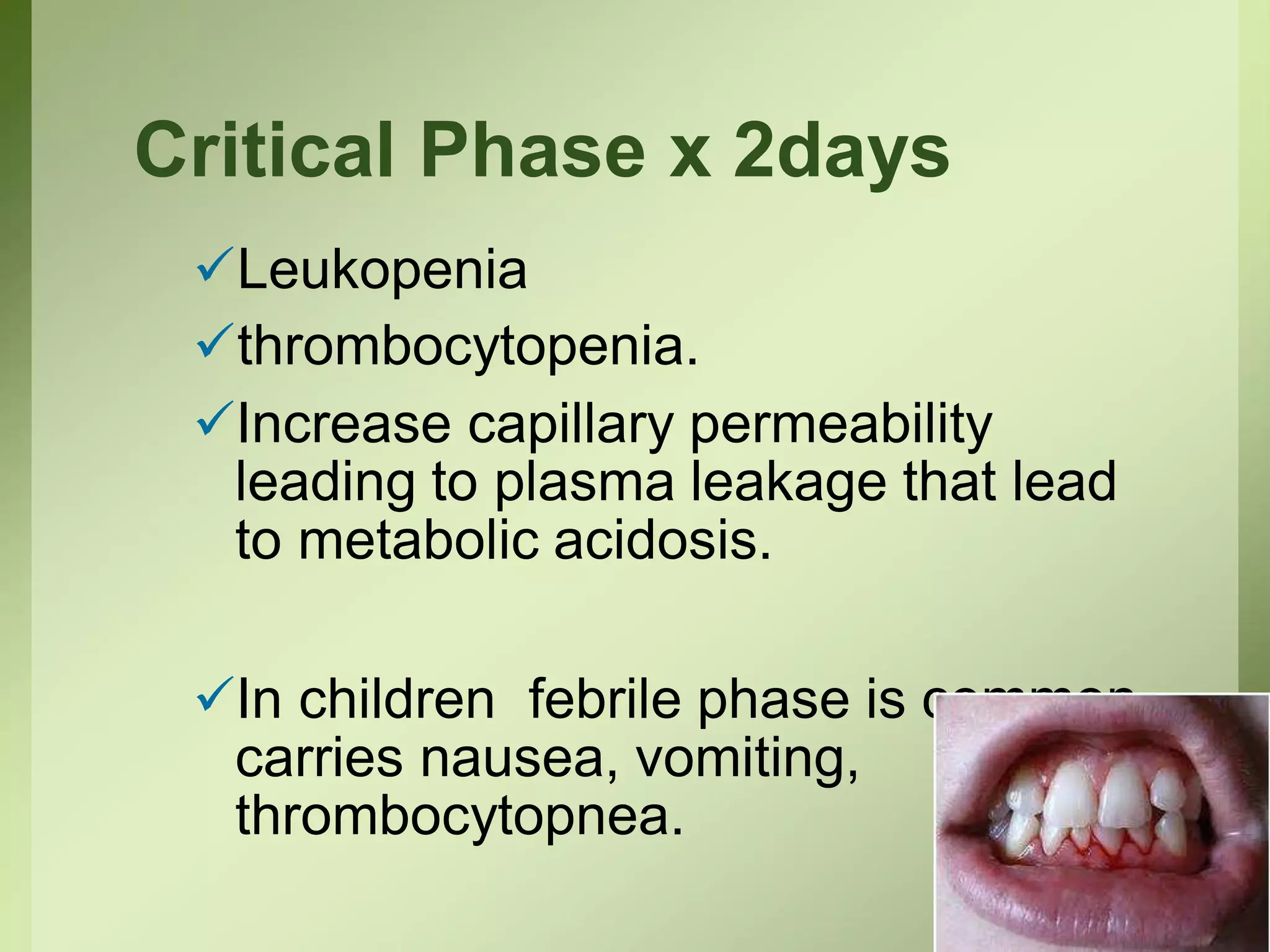 Critical Phase x 2days
Leukopenia
thrombocytopenia.
Increase capillary permeability
leading to plasma leakage that lead
to metabolic acidosis.
In children febrile phase is common
carries nausea, vomiting,
thrombocytopnea.
 