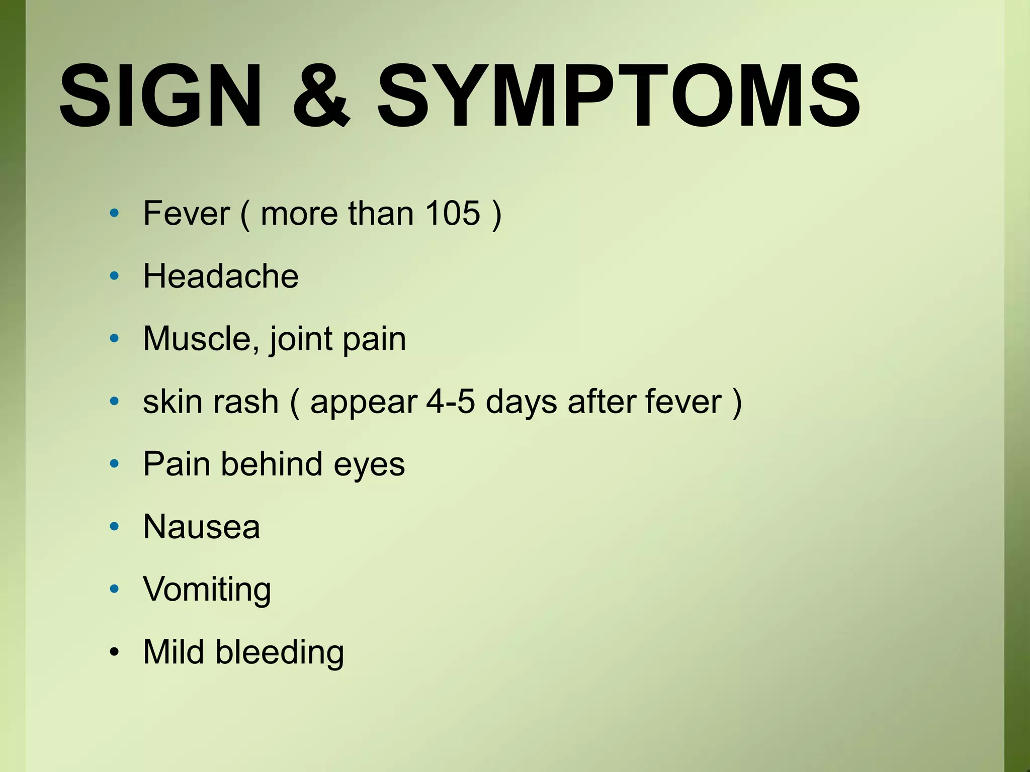 SIGN & SYMPTOMS
• Fever ( more than 105 )
• Headache
• Muscle, joint pain
• skin rash ( appear 4-5 days after fever )
• Pain behind eyes
• Nausea
• Vomiting
• Mild bleeding
 