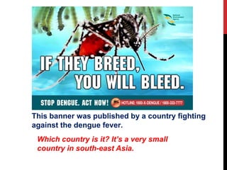 This banner was published by a country fighting
against the dengue fever.
 Which country is it? It’s a very small
 country in south-east Asia.
 
