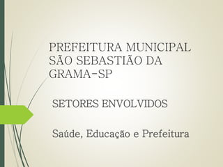 PREFEITURA MUNICIPAL 
SÃO SEBASTIÃO DA 
GRAMA-SP 
SETORES ENVOLVIDOS 
Saúde, Educação e Prefeitura 
 