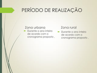 PERÍODO DE REALIZAÇÃO 
Zona urbana 
 Durante o ano inteiro 
de acordo com o 
cronograma proposto , 
Zona rural 
 Durante o ano inteiro 
de acordo com o 
cronograma proposto , 
 