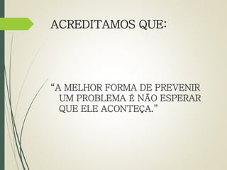 ACREDITAMOS QUE: 
“A MELHOR FORMA DE PREVENIR 
UM PROBLEMA É NÃO ESPERAR 
QUE ELE ACONTEÇA.” 
 
