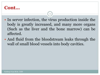 Cont…
Kuldeep Vyas M.Sc. CHN
11
 In server infection, the virus production inside the
body is greatly increased, and many more organs
(Such as the liver and the bone marrow) can be
affected.
 And fluid from the bloodstream leaks through the
wall of small blood vessels into body cavities.
 