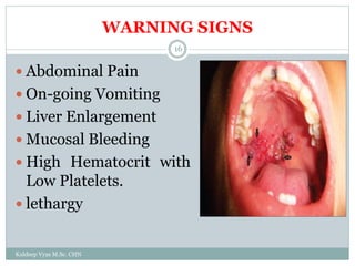 WARNING SIGNS
Kuldeep Vyas M.Sc. CHN
16
 Abdominal Pain
 On-going Vomiting
 Liver Enlargement
 Mucosal Bleeding
 High Hematocrit with
Low Platelets.
 lethargy
 
