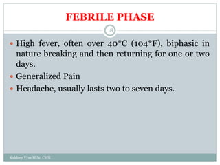 FEBRILE PHASE
Kuldeep Vyas M.Sc. CHN
18
 High fever, often over 40*C (104*F), biphasic in
nature breaking and then returning for one or two
days.
 Generalized Pain
 Headache, usually lasts two to seven days.
 