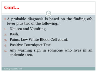 Cont…
Kuldeep Vyas M.Sc. CHN
32
 A probable diagnosis is based on the finding ofo
fever plus two of the following::
1. Nausea and Vomiting.
2. Rash.
3. Pains, Low White Blood Cell count.
4. Positive Tourniquet Test.
5. Any warning sign in someone who lives in an
endemic area.
 