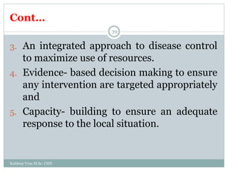Cont…
Kuldeep Vyas M.Sc. CHN
39
3. An integrated approach to disease control
to maximize use of resources.
4. Evidence- based decision making to ensure
any intervention are targeted appropriately
and
5. Capacity- building to ensure an adequate
response to the local situation.
 