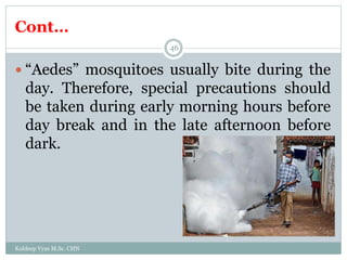 Cont…
Kuldeep Vyas M.Sc. CHN
46
 “Aedes” mosquitoes usually bite during the
day. Therefore, special precautions should
be taken during early morning hours before
day break and in the late afternoon before
dark.
 