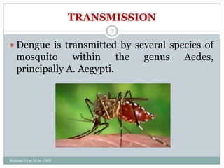 TRANSMISSION
 Dengue is transmitted by several species of
mosquito within the genus Aedes,
principally A. Aegypti.
Kuldeep Vyas M.Sc. CHN
7
 