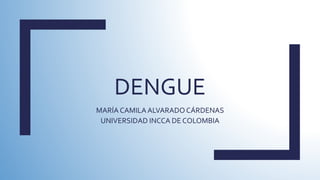 DENGUE
MARÍA CAMILA ALVARADO CÁRDENAS
UNIVERSIDAD INCCA DE COLOMBIA
 