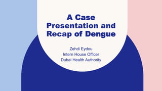 A Case
Presentation and
Recap of Dengue
Zehdi Eydou
Intern House Officer
Dubai Health Authority
 