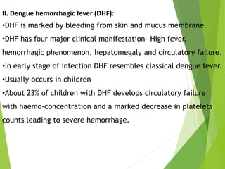 II. Dengue hemorrhagic fever (DHF):
•DHF is marked by bleeding from skin and mucus membrane.
•DHF has four major clinical ...