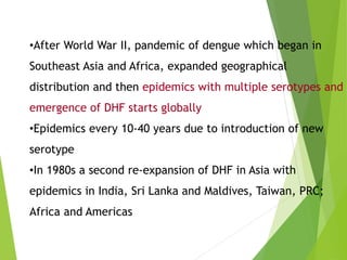 •After World War II, pandemic of dengue which began in
Southeast Asia and Africa, expanded geographical
distribution and t...
