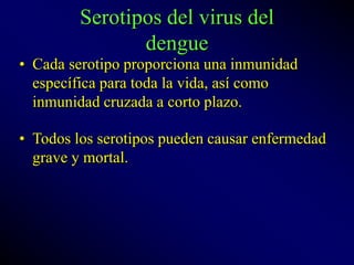 Serotipos del virus del
dengue
• Cada serotipo proporciona una inmunidad
específica para toda la vida, así como
inmunidad cruzada a corto plazo.
• Todos los serotipos pueden causar enfermedad
grave y mortal.
 