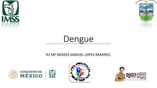 Dengue
R2 MF MOISES SAMUEL LOPEZ RAMIREZ.
 