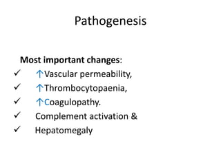 Pathogenesis
Most important changes:
 ↑Vascular permeability,
 ↑Thrombocytopaenia,
 ↑Coagulopathy.
 Complement activation &
 Hepatomegaly
 