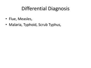Differential Diagnosis
• Flue, Measles,
• Malaria, Typhoid, Scrub Typhus,
 