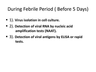 During Febrile Period ( Before 5 Days)
 1). Virus isolation in cell culture.
 2). Detection of viral RNA by nucleic acid
amplification tests (NAAT).
 3). Detection of viral antigens by ELISA or rapid
tests.
 