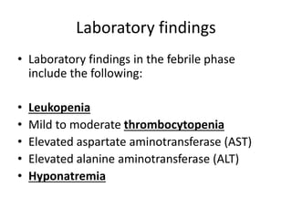 Laboratory findings
• Laboratory findings in the febrile phase
include the following:
• Leukopenia
• Mild to moderate thrombocytopenia
• Elevated aspartate aminotransferase (AST)
• Elevated alanine aminotransferase (ALT)
• Hyponatremia
 