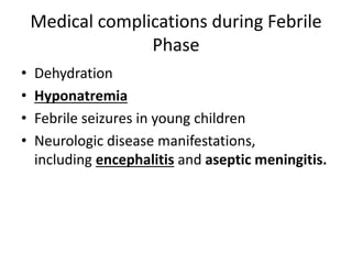 Medical complications during Febrile
Phase
• Dehydration
• Hyponatremia
• Febrile seizures in young children
• Neurologic disease manifestations,
including encephalitis and aseptic meningitis.
 