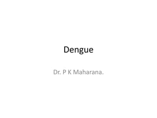 Dengue
Dr. P K Maharana.
 