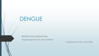 DENGUE
BETSABE SOLIS MORAN R1UM
Hospital General “Dr Jose G Parres”
Cuernavaca, Mor. Junio 2023
 