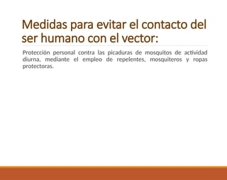 Medidas para evitar el contacto del
ser humano con el vector:
Protección personal contra las picaduras de mosquitos de actividad
diurna, mediante el empleo de repelentes, mosquiteros y ropas
protectoras.
 