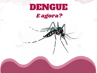 E agora?
DENGUE
 