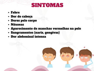 SINTOMAS
Febre
Dor de cabeça
Dores pelo corpo
Náuseas
Aparecimento de manchas vermelhas na pele
Sangramentos (nariz, gengivas)
Dor abdominal intensa
 