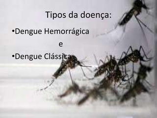 Tipos da doença:
•Dengue Hemorrágica
e
•Dengue Clássica
 