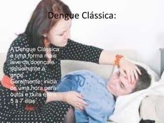 Dengue Clássica:
A Dengue Clássica
é uma forma mais
leve da doença e
semelhante à
gripe.
Geralmente, inicia
de uma hora para
outra e dura entre
5 a 7 dias
 