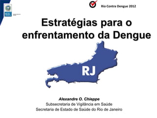 Rio Contra Dengue 2012




    Estratégias para o
enfrentamento da Dengue




               Alexandre O. Chieppe
       Subsecretaria de Vigilância em Saúde
  Secretaria de Estado de Saúde do Rio de Janeiro
 