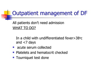 All patients don’t need admission WHAT TO DO? In a child with undifferentiated fever>38 o c and <7 days acute serum collected Platelets and hematocrit checked  Tourniquet test done Outpatient management of DF 