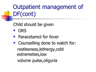 Outpatient management of DF(cont) Child should be given  ORS Paracetamol for fever Counselling done to watch for: restlesness,lethergy,cold extremeties,low  volume pulse,oliguria 