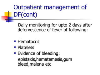 Outpatient management of DF(cont) Daily monitoring for upto 2 days after defervescence of fever of following: Hematocrit Platelets Evidence of bleeding: epistaxis,hematemesis,gum bleed,malena etc 