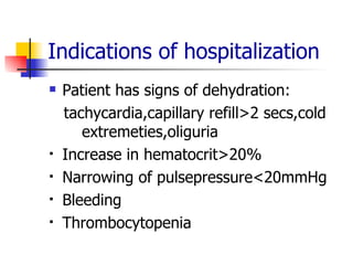 Indications of hospitalization Patient has signs of dehydration: tachycardia,capillary refill>2 secs,cold  extremeties,oliguria Increase in hematocrit>20% Narrowing of pulsepressure<20mmHg Bleeding Thrombocytopenia 
