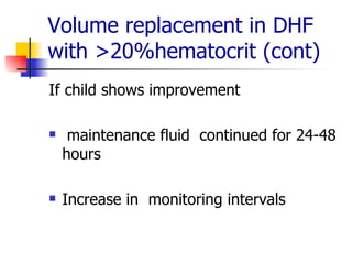 Volume replacement in DHF with >20%hematocrit (cont) If child shows improvement maintenance fluid  continued for 24-48 hours Increase in  monitoring intervals 