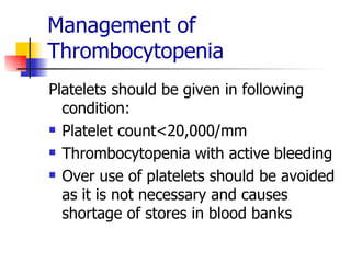 Management of Thrombocytopenia Platelets should be given in following condition: Platelet count<20,000/mm Thrombocytopenia with active bleeding  Over use of platelets should be avoided as it is not necessary and causes shortage of stores in blood banks 