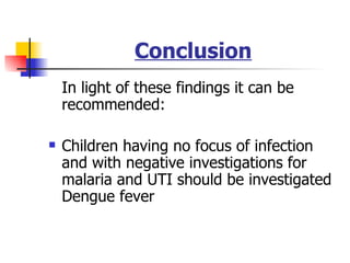 Conclusion In light of these findings it can be recommended:  Children having no focus of infection and with negative investigations for malaria and UTI should be investigated Dengue fever  