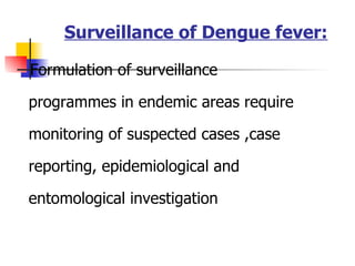Surveillance of Dengue fever: Formulation of surveillance programmes in endemic areas require monitoring of suspected cases ,case reporting, epidemiological and entomological investigation 