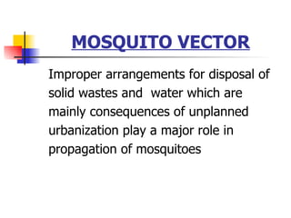 MOSQUITO VECTOR Improper arrangements for disposal of  solid wastes and  water which are mainly consequences of unplanned  urbanization play a major role in  propagation of mosquitoes  