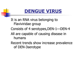 DENGUE VIRUS It is an RNA virus belonging to Flaviviridae group Consists of 4 serotypes,DEN-1—DEN-4 All are capable of causing disease in humans Recent trends show increase prevalence of DEN-3serotype 
